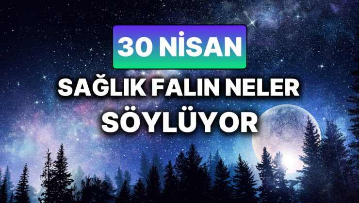 Günlük Sağlık Burç Yorumuna Göre 30 Nisan Çarşamba Günün Nasıl Geçecek?