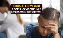 Endişeli bir ebeveynin 5 özelliği! Kaygılar nesiller boyu yayılabilir