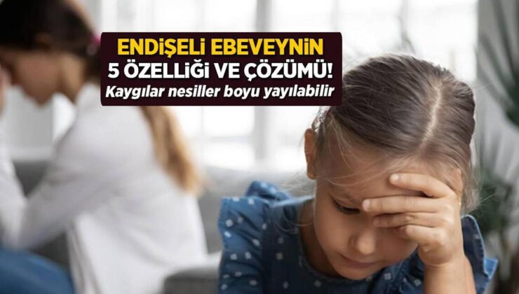 Endişeli bir ebeveynin 5 özelliği! Kaygılar nesiller boyu yayılabilir